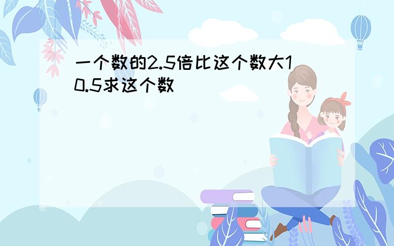 一个数的2.5倍比这个数大10.5求这个数