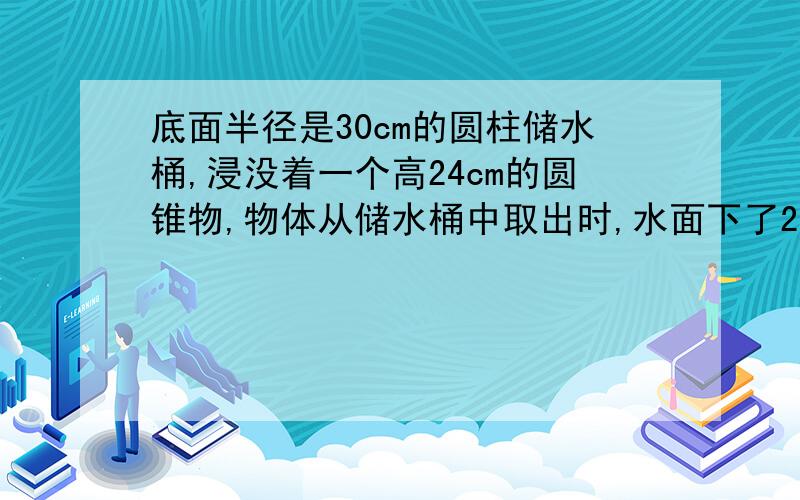 底面半径是30cm的圆柱储水桶,浸没着一个高24cm的圆锥物,物体从储水桶中取出时,水面下了2cm圆锥物体底面半