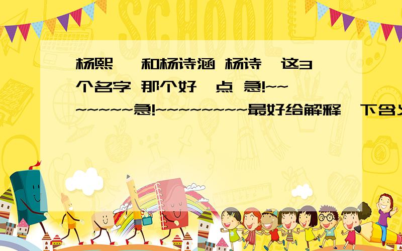 杨熙雯 和杨诗涵 杨诗琪这3个名字 那个好一点 急!~~~~~~~急!~~~~~~~~最好给解释一下含义