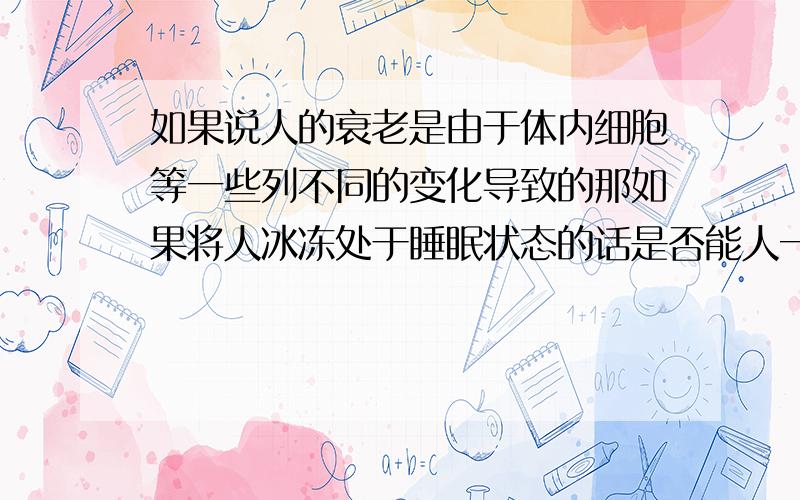 如果说人的衰老是由于体内细胞等一些列不同的变化导致的那如果将人冰冻处于睡眠状态的话是否能人一直保持