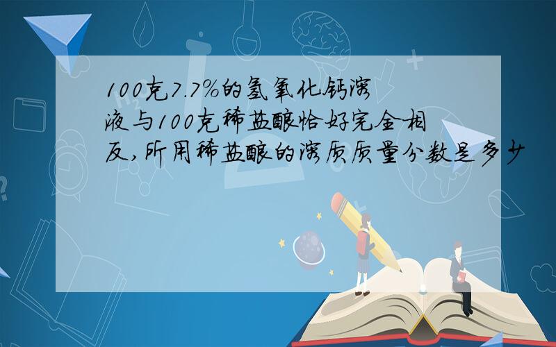 100克7.7%的氢氧化钙溶液与100克稀盐酸恰好完全相反,所用稀盐酸的溶质质量分数是多少