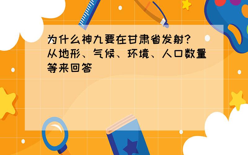 为什么神九要在甘肃省发射?（从地形、气候、环境、人口数量等来回答）