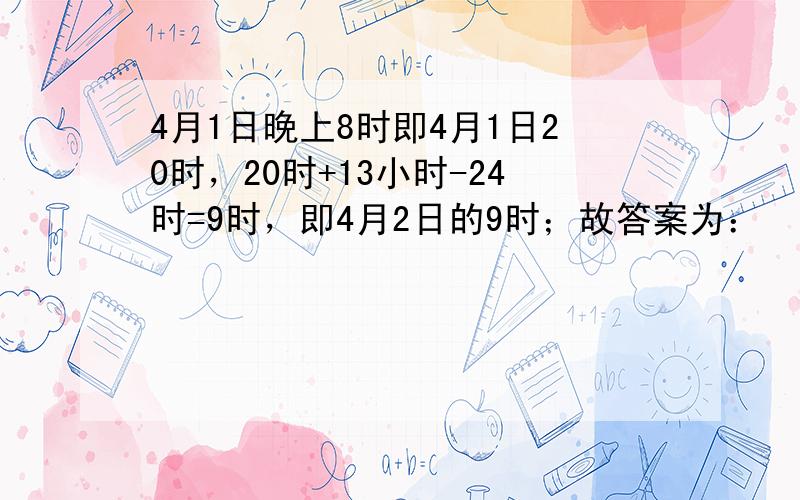 4月1日晚上8时即4月1日20时，20时+13小时-24时=9时，即4月2日的9时；故答案为：