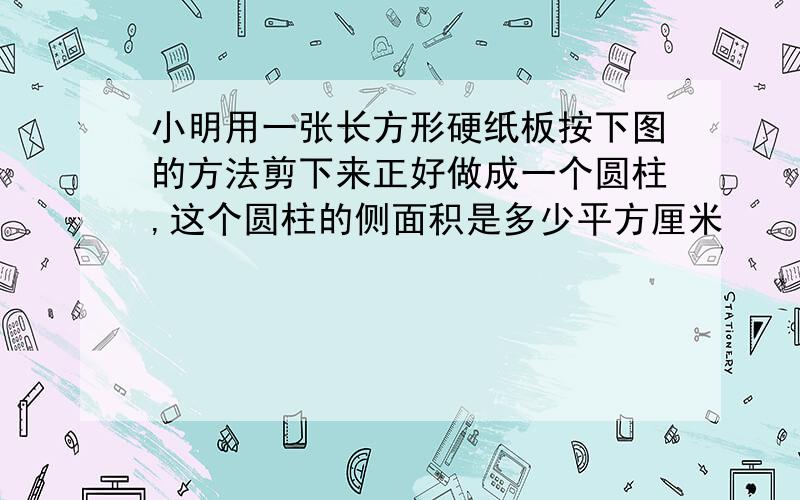 小明用一张长方形硬纸板按下图的方法剪下来正好做成一个圆柱,这个圆柱的侧面积是多少平方厘米