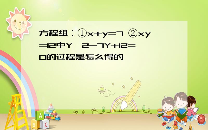 方程组：①x+y=7 ②xy=12中Y^2-7Y+12=0的过程是怎么得的,