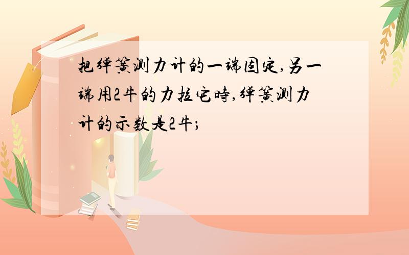 把弹簧测力计的一端固定,另一端用2牛的力拉它时,弹簧测力计的示数是2牛；