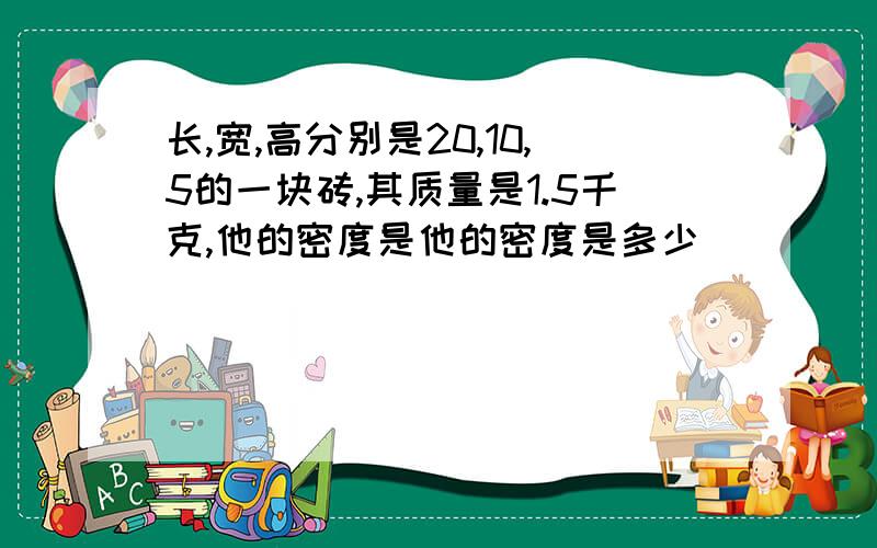 长,宽,高分别是20,10,5的一块砖,其质量是1.5千克,他的密度是他的密度是多少