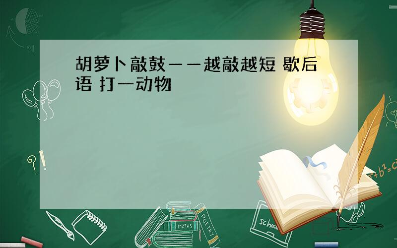 胡萝卜敲鼓——越敲越短 歇后语 打一动物