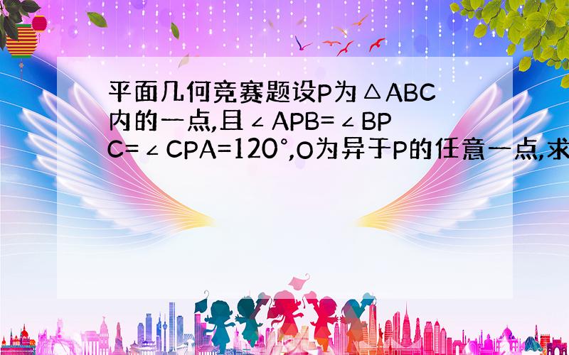 平面几何竞赛题设P为△ABC内的一点,且∠APB=∠BPC=∠CPA=120°,O为异于P的任意一点,求证：OA+OB+