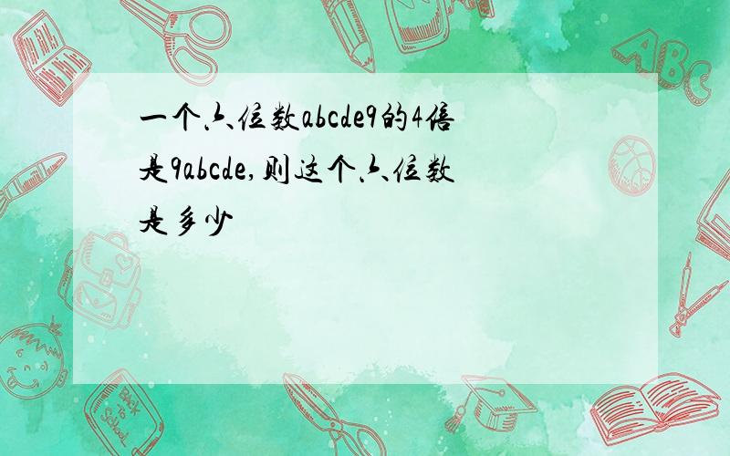 一个六位数abcde9的4倍是9abcde,则这个六位数是多少