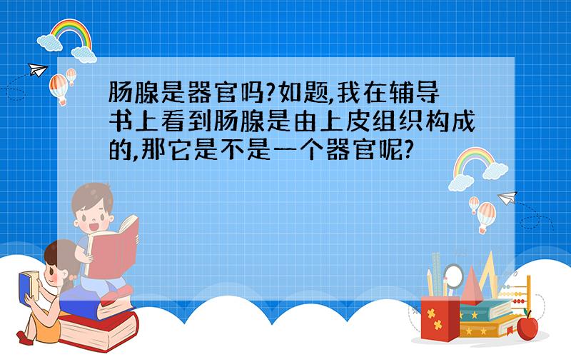 肠腺是器官吗?如题,我在辅导书上看到肠腺是由上皮组织构成的,那它是不是一个器官呢?