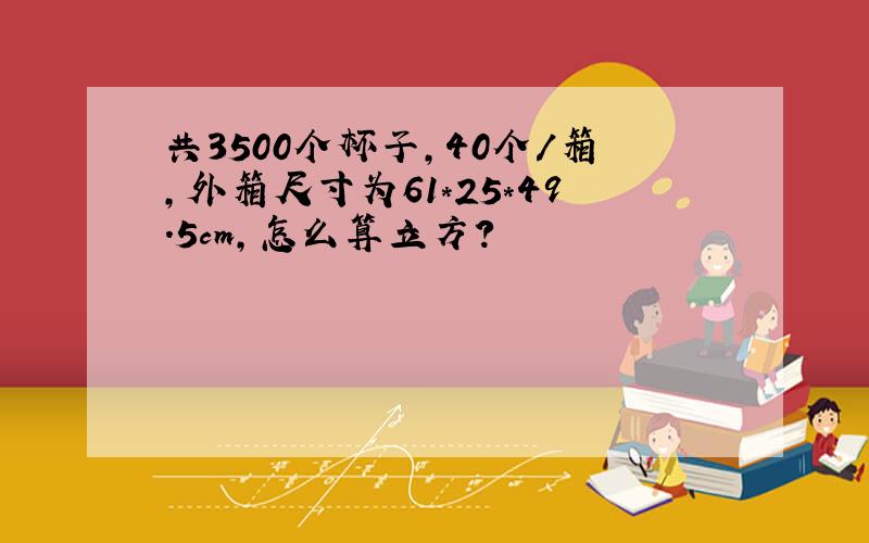 共3500个杯子,40个/箱,外箱尺寸为61*25*49.5cm,怎么算立方?