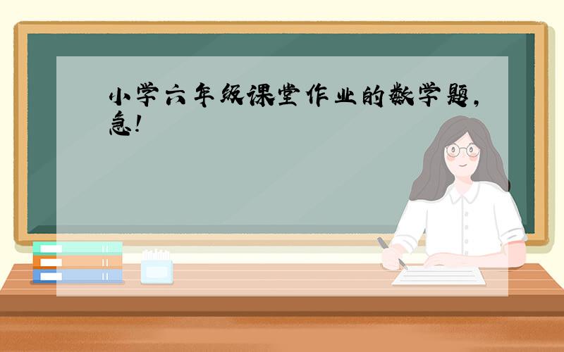 小学六年级课堂作业的数学题,急!