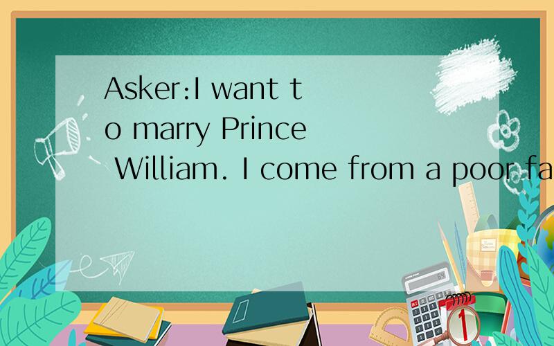 Asker:I want to marry Prince William. I come from a poor fam