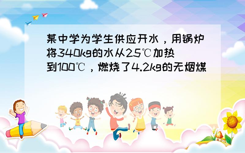 某中学为学生供应开水，用锅炉将340kg的水从25℃加热到100℃，燃烧了4.2kg的无烟煤．