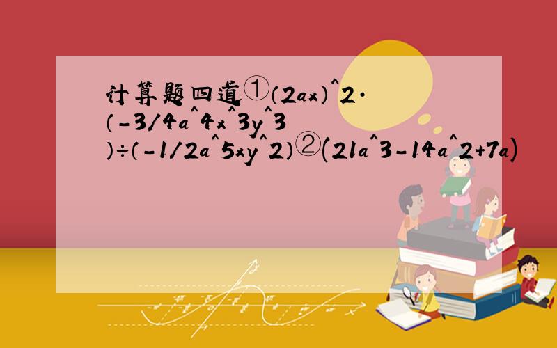 计算题四道①（2ax）^2·（-3/4a^4x^3y^3）÷（-1/2a^5xy^2）②(21a^3-14a^2+7a)