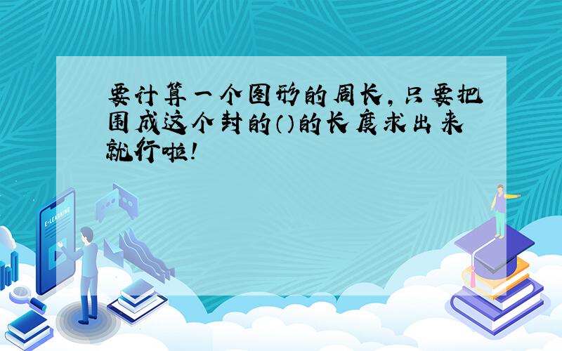 要计算一个图形的周长,只要把围成这个封的（）的长度求出来就行啦!