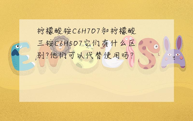 柠檬酸铵C6H7O7和柠檬酸三铵C6H5O7它们有什么区别?他们可以代替使用吗?