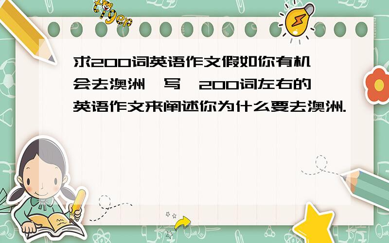 求200词英语作文假如你有机会去澳洲,写一200词左右的英语作文来阐述你为什么要去澳洲.