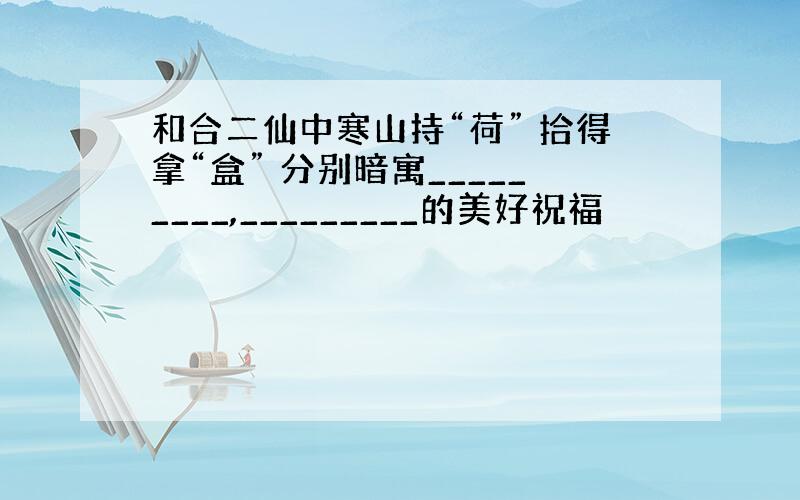 和合二仙中寒山持“荷” 拾得拿“盒” 分别暗寓_________,_________的美好祝福