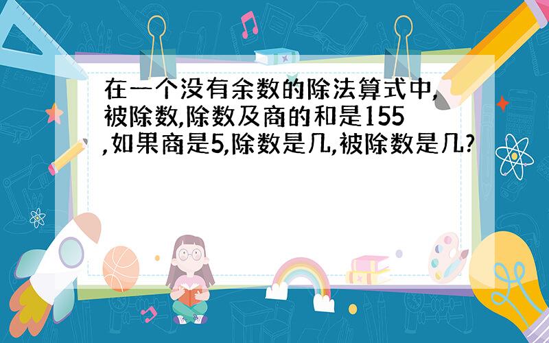 在一个没有余数的除法算式中,被除数,除数及商的和是155,如果商是5,除数是几,被除数是几?