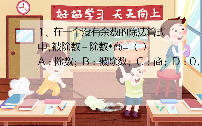 1、在一个没有余数的除法算式中,被除数-除数*商=（ ）A：除数；B：被除数；C：商；D：0.