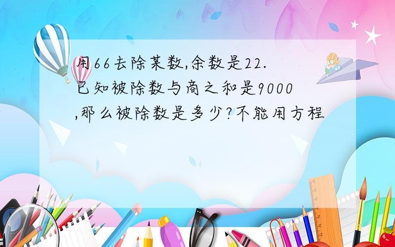 用66去除某数,余数是22.已知被除数与商之和是9000,那么被除数是多少?不能用方程