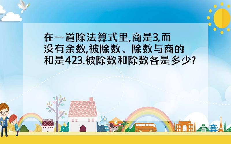 在一道除法算式里,商是3,而没有余数,被除数、除数与商的和是423.被除数和除数各是多少?