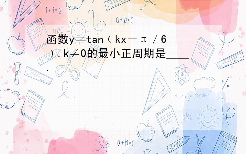 函数y＝tan﹙kx－π／6﹚,k≠0的最小正周期是＿＿.