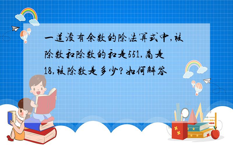 一道没有余数的除法算式中,被除数和除数的和是551,商是18,被除数是多少?如何解答