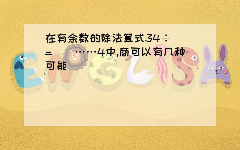 在有余数的除法算式34÷()=()……4中,商可以有几种可能