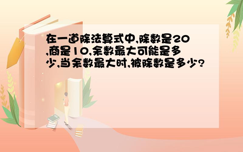 在一道除法算式中,除数是20,商是10,余数最大可能是多少,当余数最大时,被除数是多少?