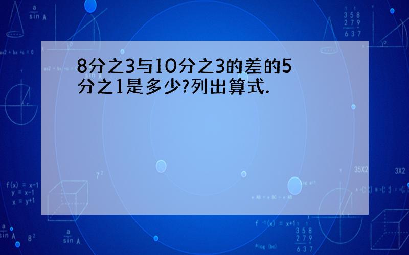 8分之3与10分之3的差的5分之1是多少?列出算式.