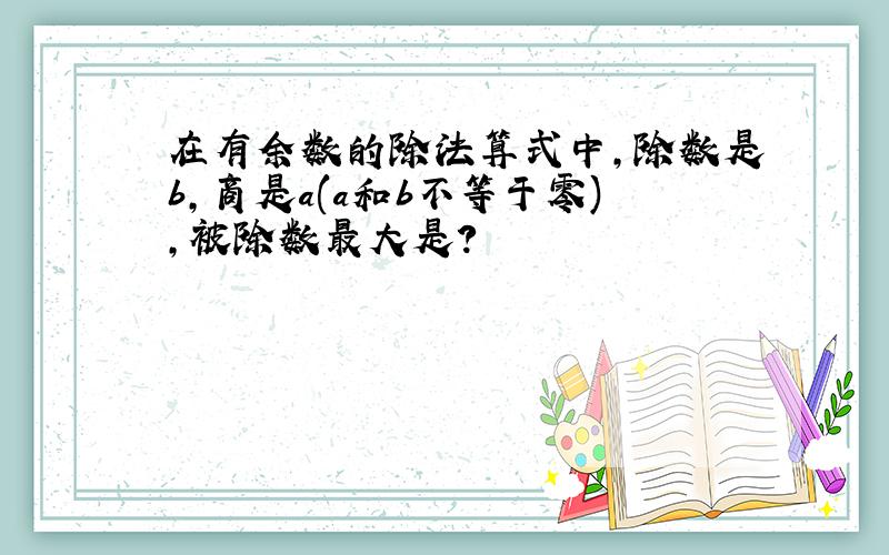 在有余数的除法算式中,除数是b,商是a(a和b不等于零),被除数最大是?