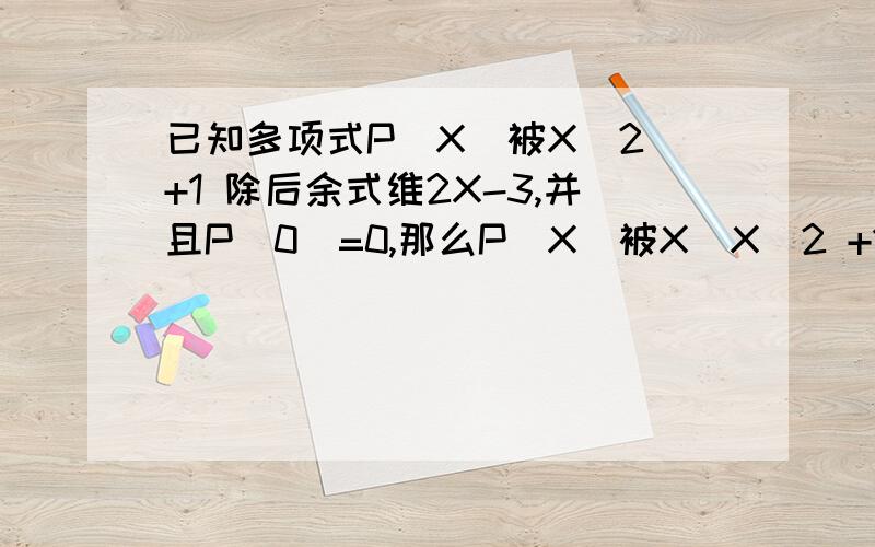 已知多项式P(X)被X^2 +1 除后余式维2X-3,并且P(0)=0,那么P(X)被X(X^2 +1)除后的余式为