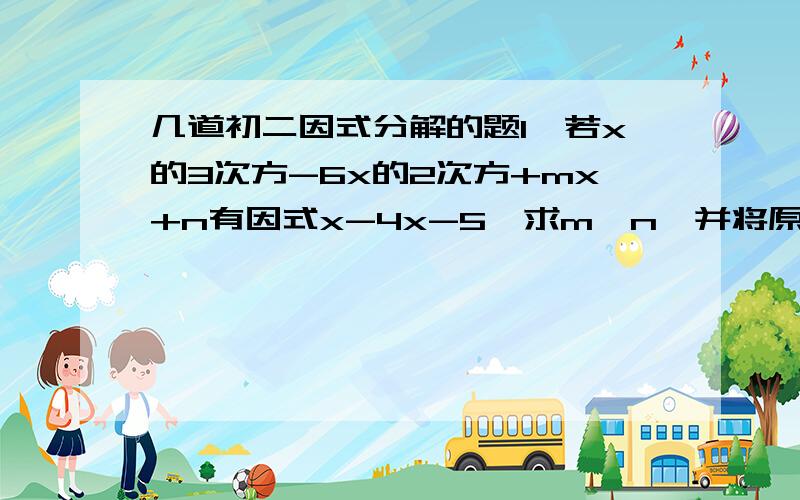 几道初二因式分解的题1、若x的3次方-6x的2次方+mx+n有因式x-4x-5,求m、n,并将原式因式分解.2、若x的3