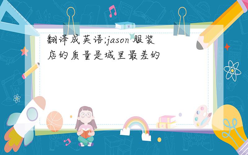 翻译成英语;jason 服装店的质量是城里最差的