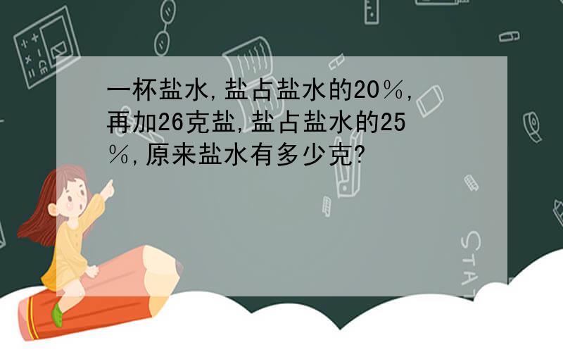 一杯盐水,盐占盐水的20％,再加26克盐,盐占盐水的25％,原来盐水有多少克?