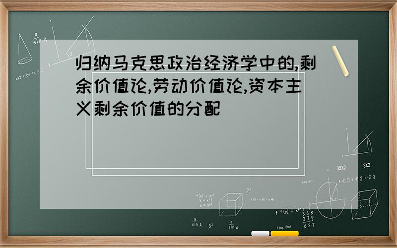 归纳马克思政治经济学中的,剩余价值论,劳动价值论,资本主义剩余价值的分配