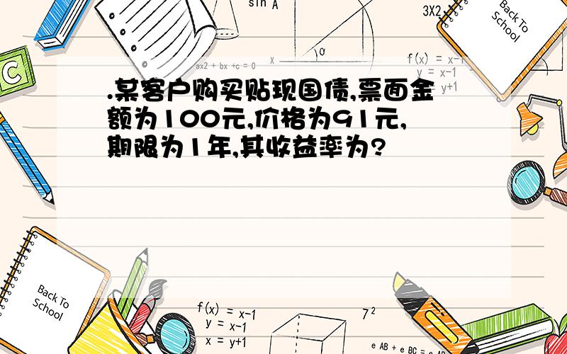 .某客户购买贴现国债,票面金额为100元,价格为91元,期限为1年,其收益率为?