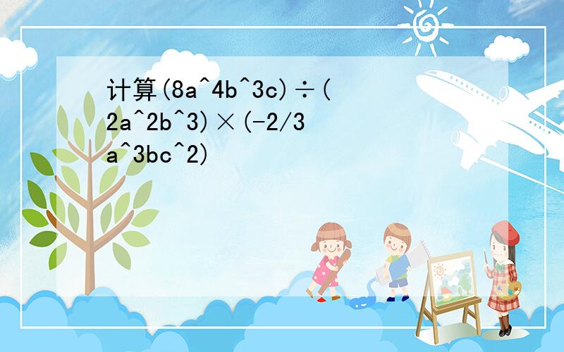 计算(8a^4b^3c)÷(2a^2b^3)×(-2/3a^3bc^2)