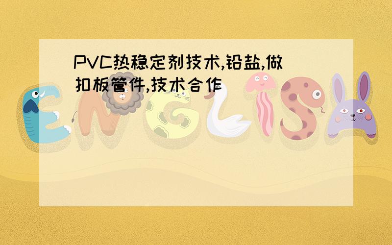 PVC热稳定剂技术,铅盐,做扣板管件,技术合作