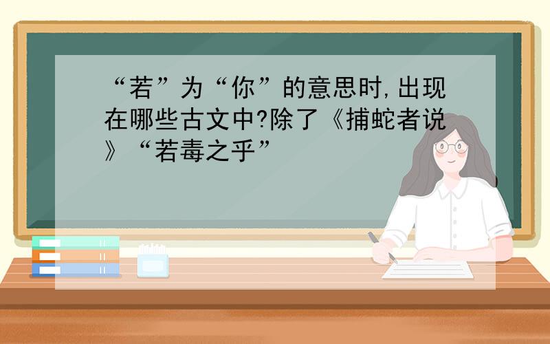 “若”为“你”的意思时,出现在哪些古文中?除了《捕蛇者说》“若毒之乎”