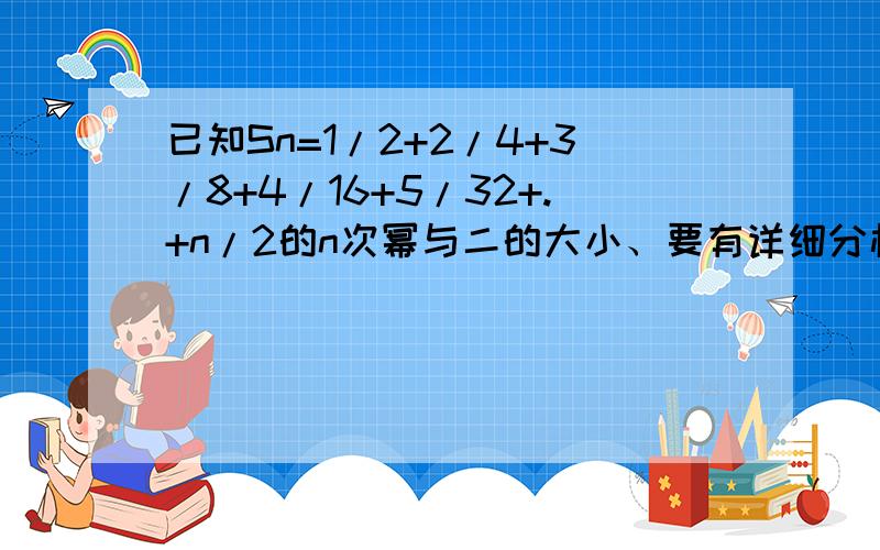 已知Sn=1/2+2/4+3/8+4/16+5/32+.+n/2的n次幂与二的大小、要有详细分析.