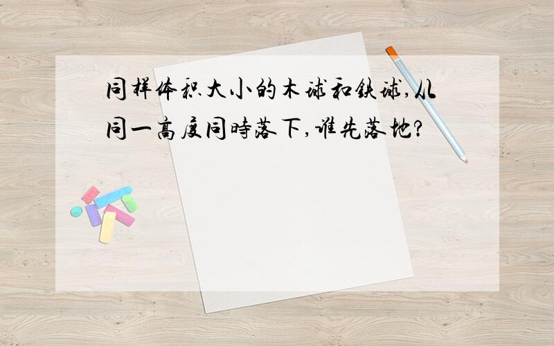 同样体积大小的木球和铁球,从同一高度同时落下,谁先落地?