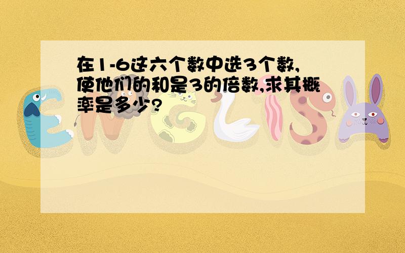 在1-6这六个数中选3个数,使他们的和是3的倍数,求其概率是多少?