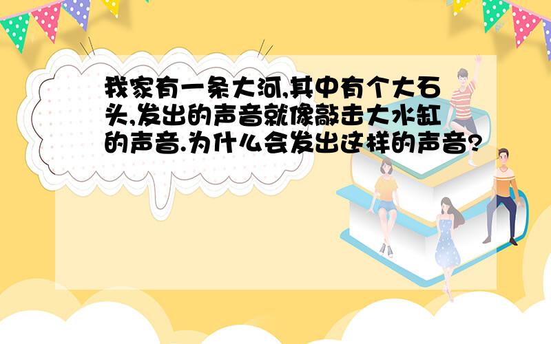 我家有一条大河,其中有个大石头,发出的声音就像敲击大水缸的声音.为什么会发出这样的声音?