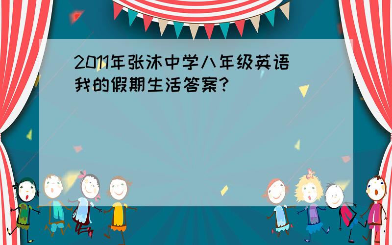 2011年张沐中学八年级英语我的假期生活答案?