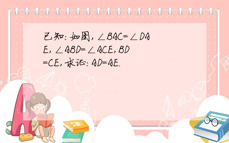 已知:如图,∠BAC=∠DAE,∠ABD=∠ACE,BD=CE,求证:AD=AE.