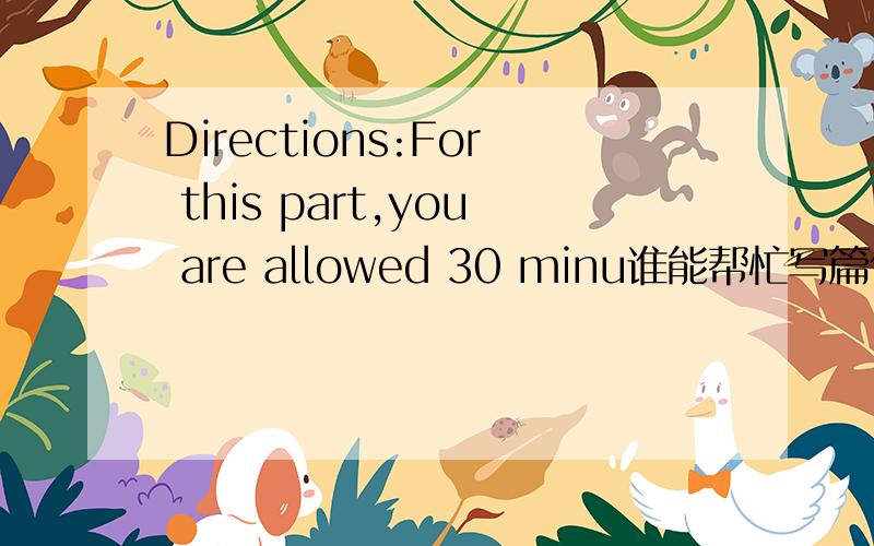 Directions:For this part,you are allowed 30 minu谁能帮忙写篇作文,